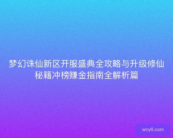 梦幻诛仙新区开服盛典全攻略与升级修仙秘籍冲榜赚金指南全解析篇