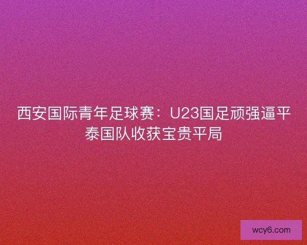 西安国际青年足球赛：U23国足顽强逼平泰国队收获宝贵平局